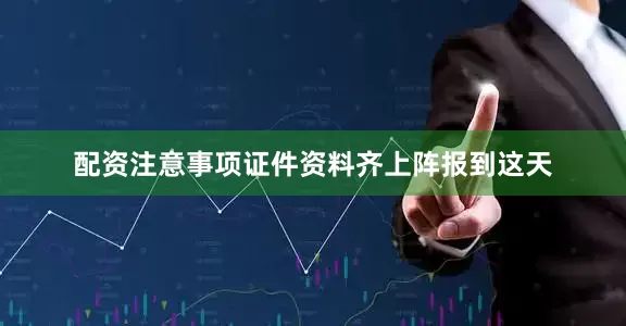 配资注意事项证件资料齐上阵报到这天