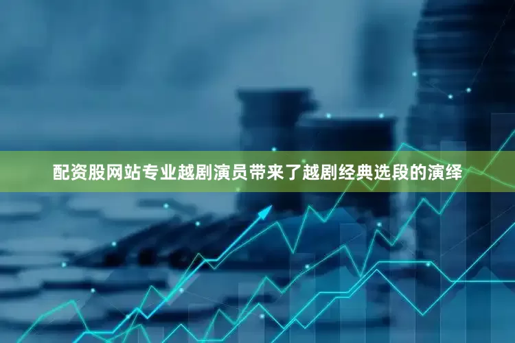 配资股网站专业越剧演员带来了越剧经典选段的演绎
