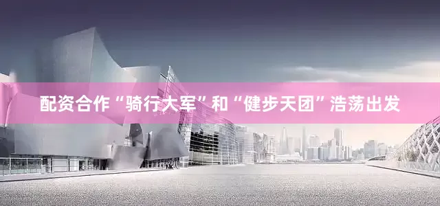 配资合作“骑行大军”和“健步天团”浩荡出发