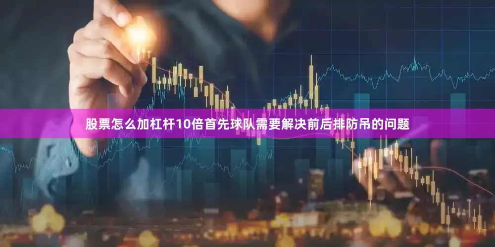 股票怎么加杠杆10倍首先球队需要解决前后排防吊的问题