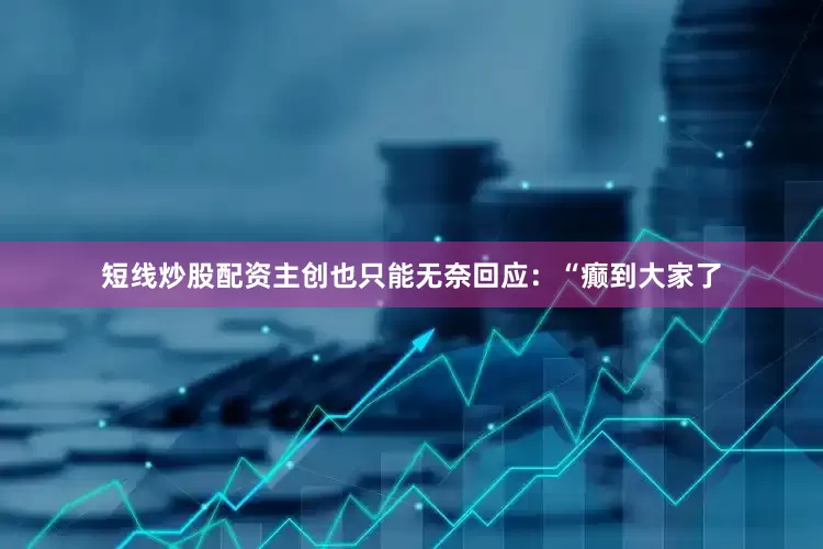 短线炒股配资主创也只能无奈回应：“癫到大家了