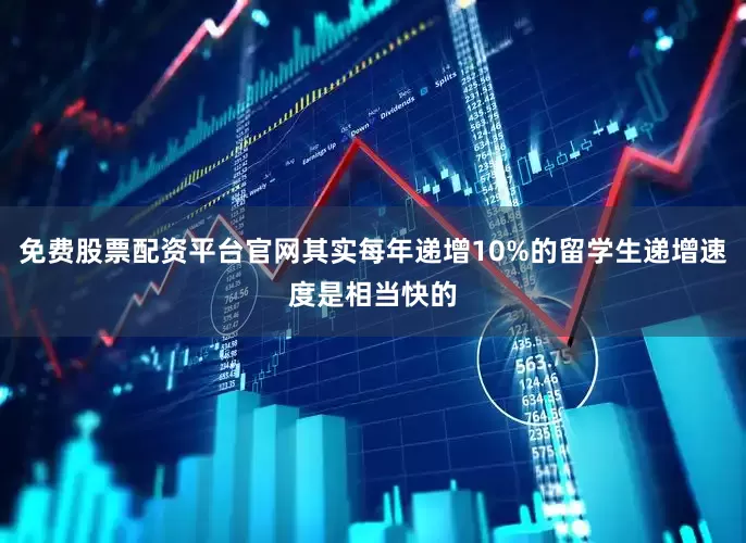 免费股票配资平台官网其实每年递增10%的留学生递增速度是相当快的