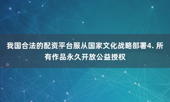 我国合法的配资平台服从国家文化战略部署4. 所有作品永久开放公益授权