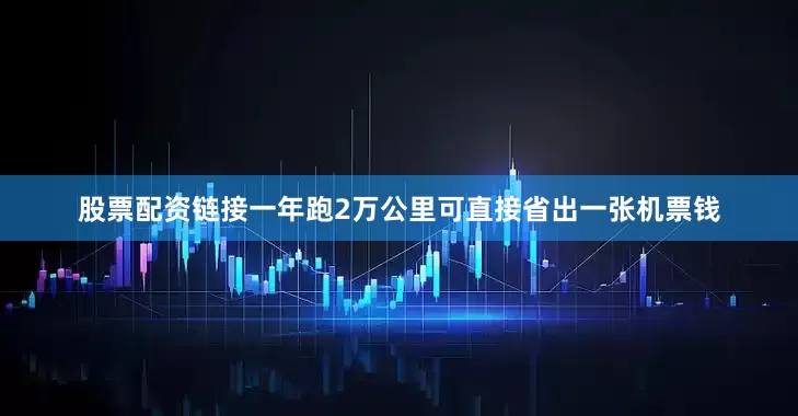 股票配资链接一年跑2万公里可直接省出一张机票钱