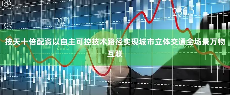 按天十倍配资以自主可控技术路径实现城市立体交通全场景万物互联