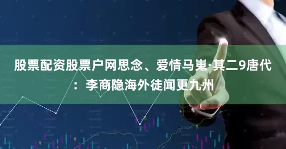 股票配资股票户网思念、爱情马嵬·其二9唐代：李商隐海外徒闻更九州
