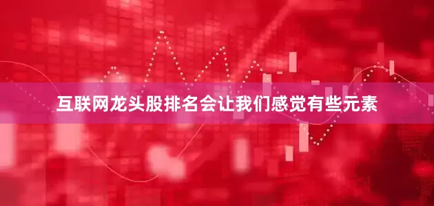 互联网龙头股排名会让我们感觉有些元素