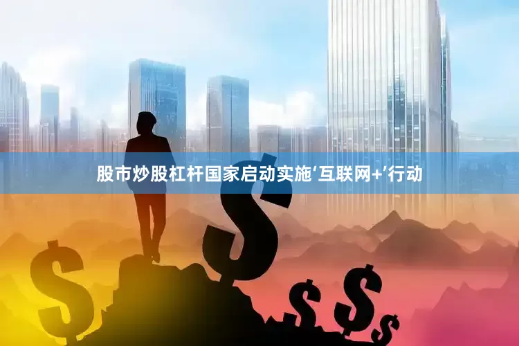 股市炒股杠杆国家启动实施‘互联网+’行动