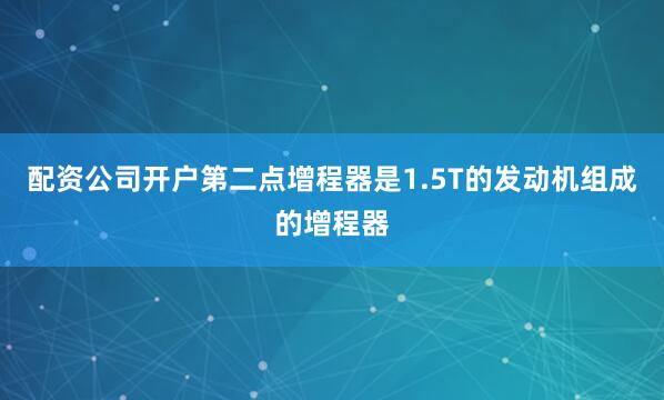 配资公司开户第二点增程器是1.5T的发动机组成的增程器