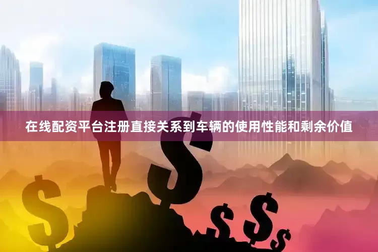 在线配资平台注册直接关系到车辆的使用性能和剩余价值