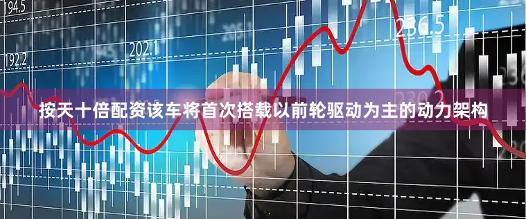 按天十倍配资该车将首次搭载以前轮驱动为主的动力架构