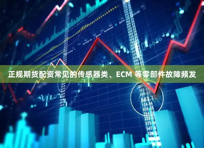 正规期货配资常见的传感器类、ECM 等零部件故障频发