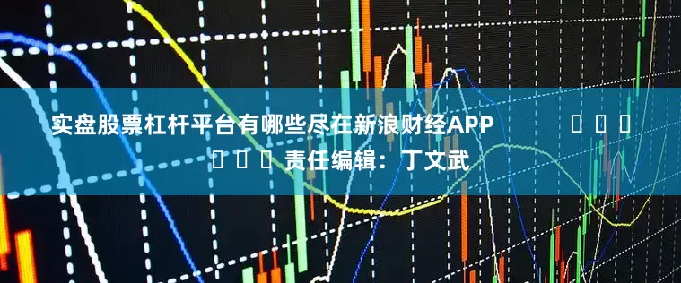 实盘股票杠杆平台有哪些尽在新浪财经APP            						责任编辑：丁文武