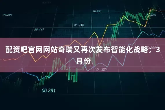 配资吧官网网站奇瑞又再次发布智能化战略；3 月份