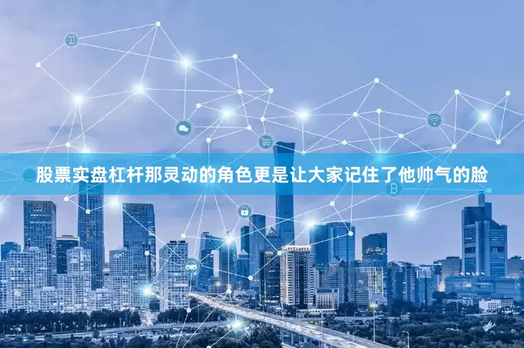 股票实盘杠杆那灵动的角色更是让大家记住了他帅气的脸