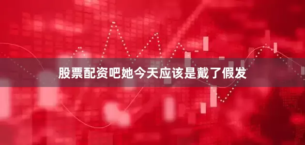股票配资吧她今天应该是戴了假发