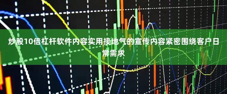 炒股10倍杠杆软件内容实用接地气的宣传内容紧密围绕客户日常需求