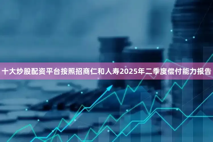 十大炒股配资平台　　按照招商仁和人寿2025年二季度偿付能力报告