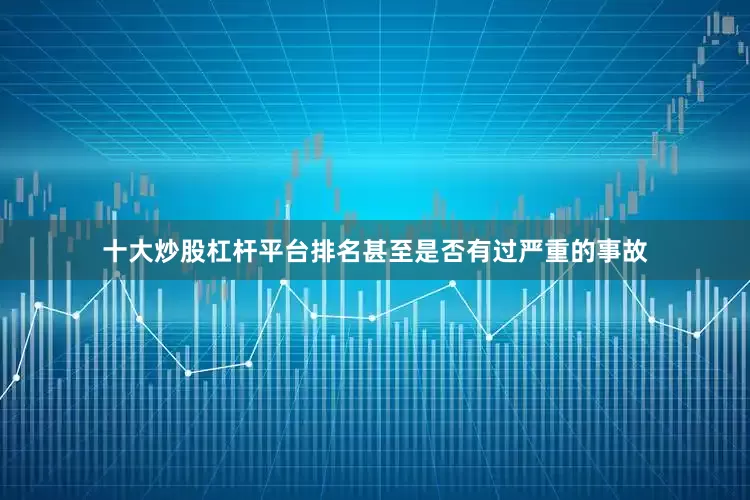十大炒股杠杆平台排名甚至是否有过严重的事故