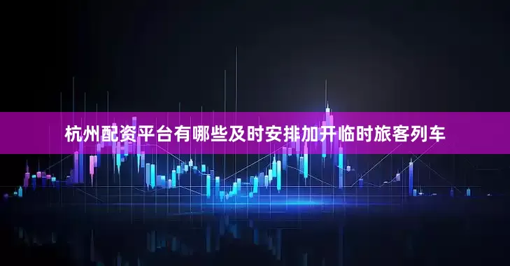 杭州配资平台有哪些及时安排加开临时旅客列车