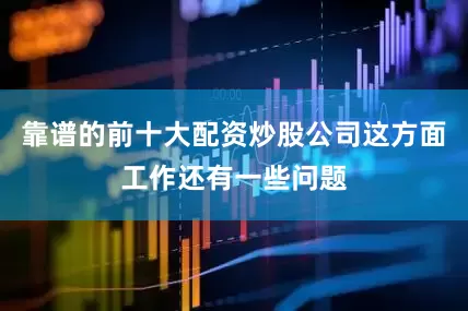 靠谱的前十大配资炒股公司这方面工作还有一些问题