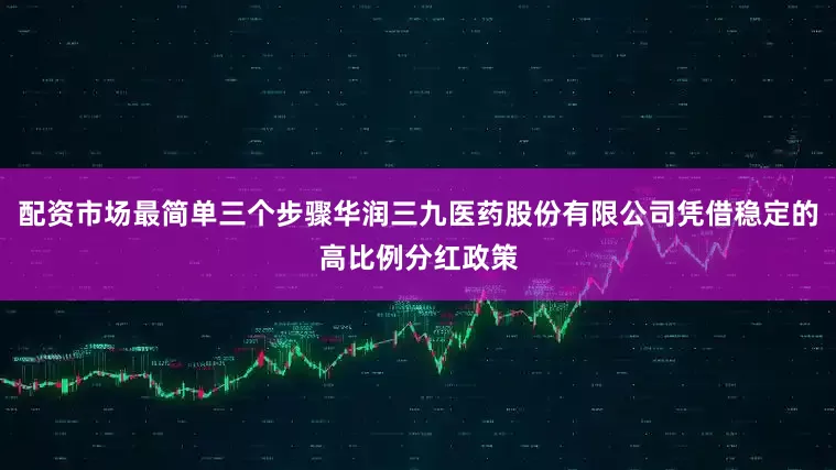 配资市场最简单三个步骤华润三九医药股份有限公司凭借稳定的高比例分红政策