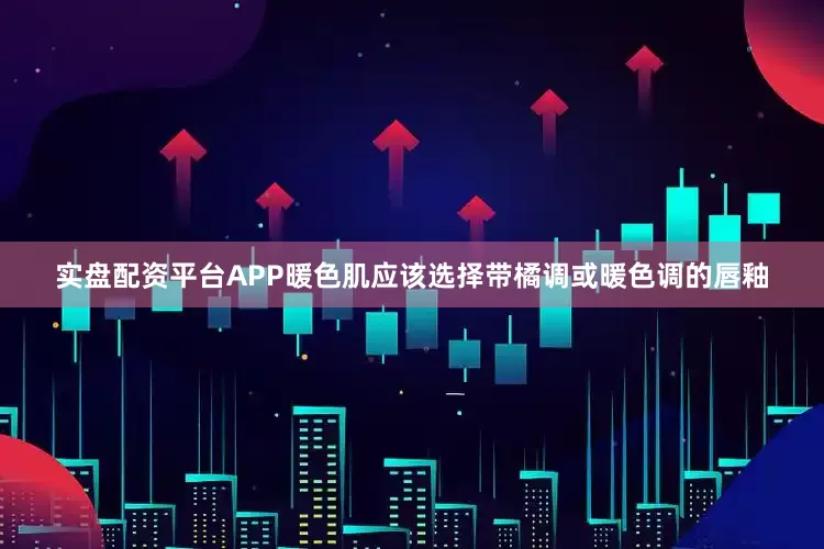 实盘配资平台APP暖色肌应该选择带橘调或暖色调的唇釉