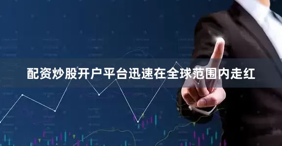 配资炒股开户平台迅速在全球范围内走红