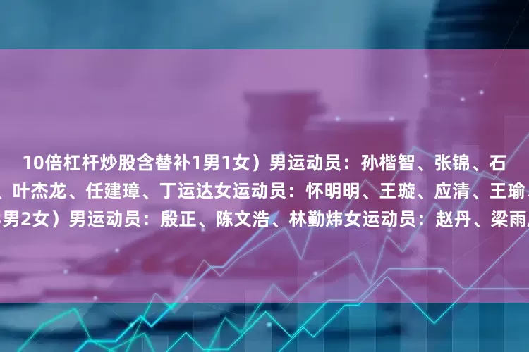 10倍杠杆炒股含替补1男1女）男运动员：孙楷智、张锦、石曜隆、安泰、李纯键、姜茂源、叶杰龙、任建璋、丁运达女运动员：怀明明、王璇、应清、王瑜、王欣怡十九、钢架雪车（3男2女）男运动员：殷正、陈文浩、林勤炜女运动员：赵丹、梁雨欣二十、雪橇（3男3女）男运动员：鲍振宇、居巴依·赛克依、侯硕女运动员：王沛宣、古丽洁乃提·阿迪克尤木、赵佳颖【责任编辑：李平书】