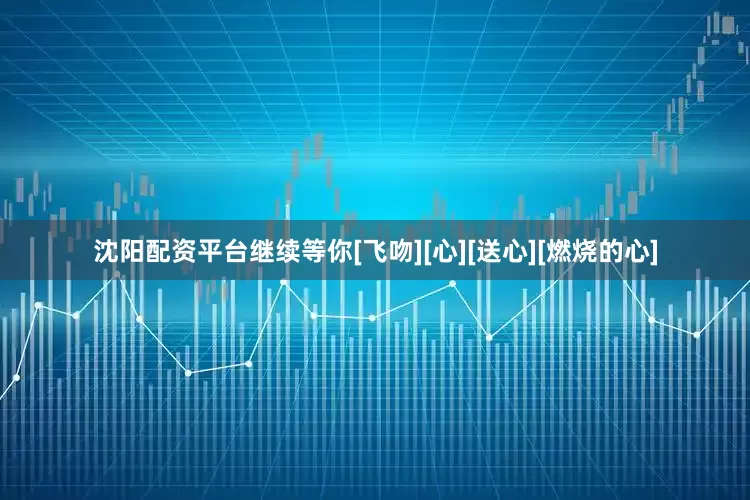 沈阳配资平台继续等你[飞吻][心][送心][燃烧的心]