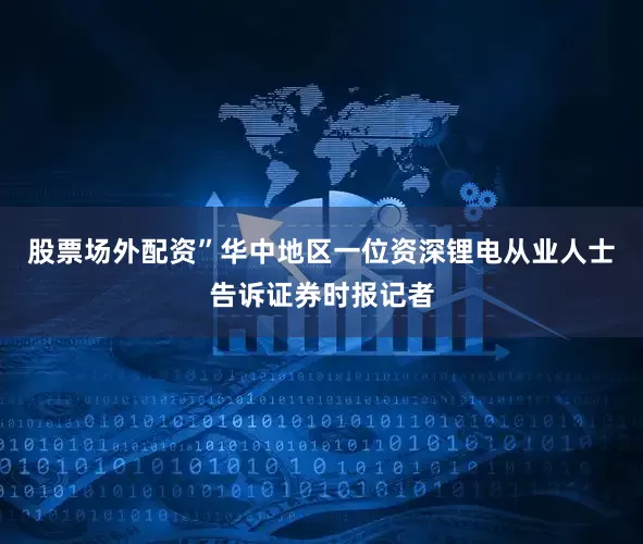 股票场外配资”华中地区一位资深锂电从业人士告诉证券时报记者