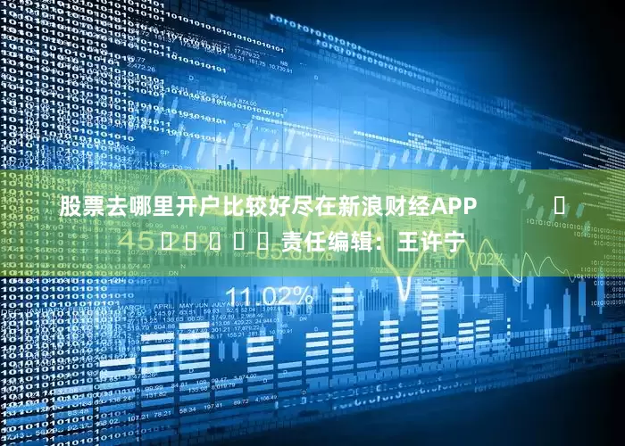 股票去哪里开户比较好尽在新浪财经APP            						责任编辑：王许宁