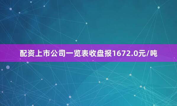 配资上市公司一览表收盘报1672.0元/吨