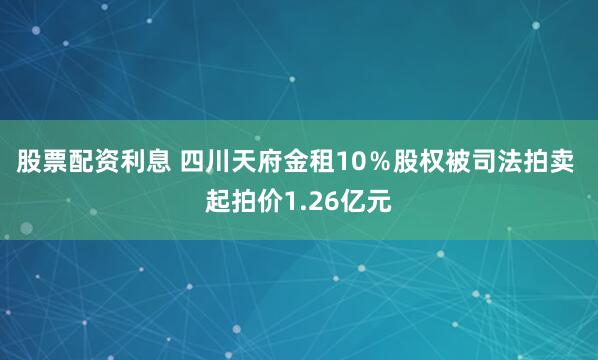 股票配资利息 四川天府金租10%股权被司法拍卖 起拍价1.26亿元