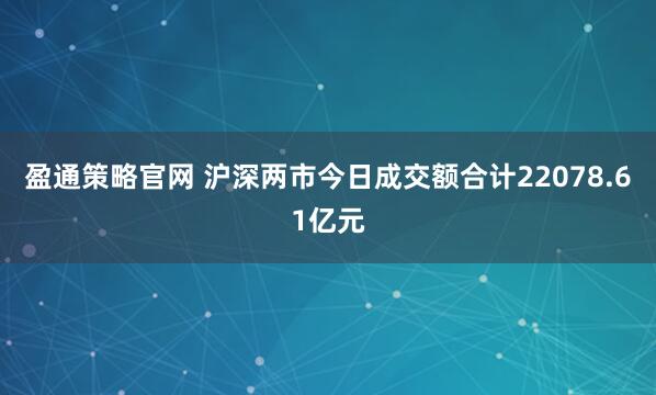 盈通策略官网 沪深两市今日成交额合计22078.61亿元