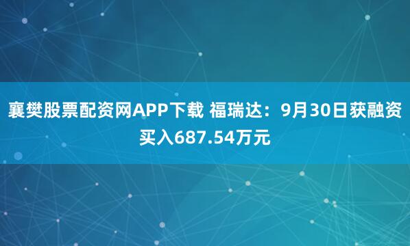 襄樊股票配资网APP下载 福瑞达：9月30日获融资买入687.54万元