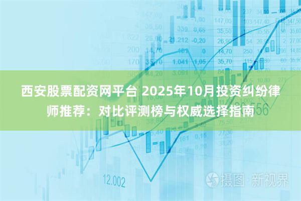 西安股票配资网平台 2025年10月投资纠纷律师推荐:对比评测榜与权威选择指南