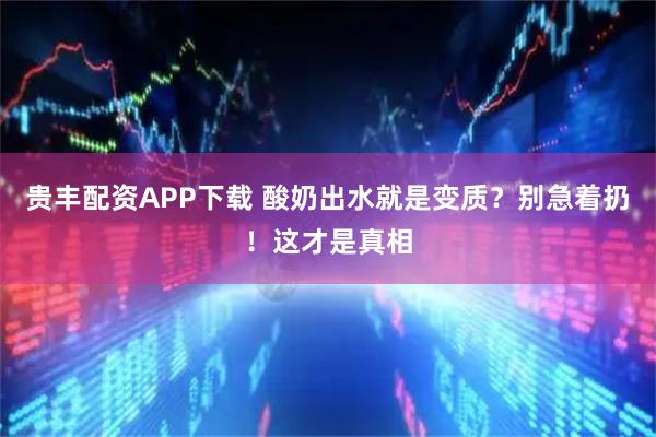 贵丰配资APP下载 酸奶出水就是变质?别急着扔!这才是真相