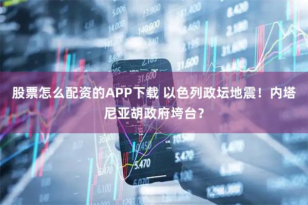 股票怎么配资的APP下载 以色列政坛地震!内塔尼亚胡政府垮台?