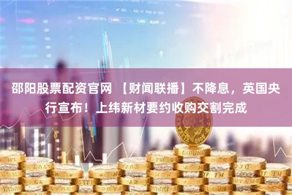 邵阳股票配资官网 【财闻联播】不降息,英国央行宣布!上纬新材要约收购交割完成