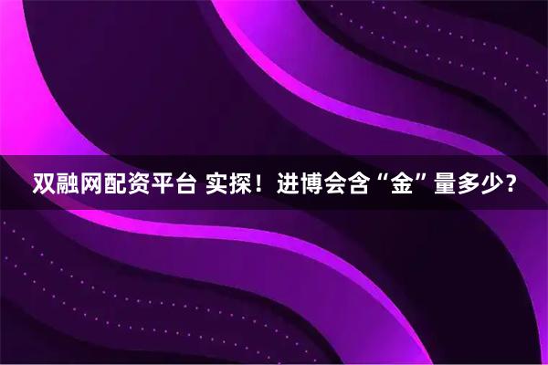 双融网配资平台 实探!进博会含“金”量多少?