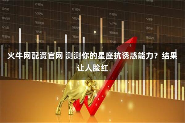 火牛网配资官网 测测你的星座抗诱惑能力?结果让人脸红