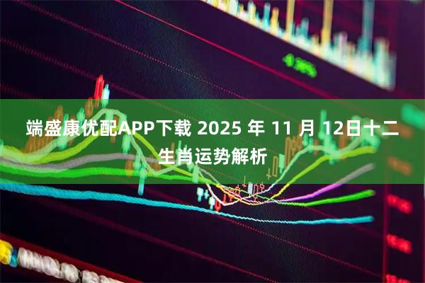 端盛康优配APP下载 2025 年 11 月 12日十二生肖运势解析