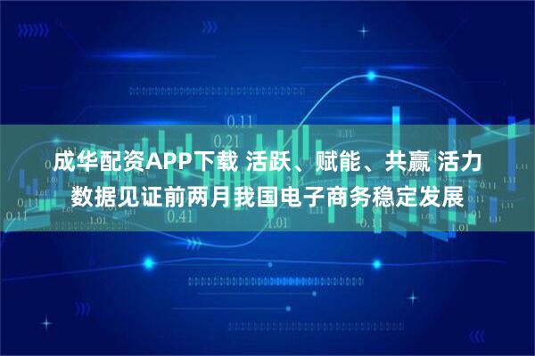 成华配资APP下载 活跃、赋能、共赢 活力数据见证前两月我国电子商务稳定发展