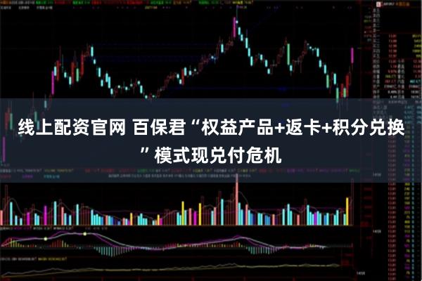 线上配资官网 百保君“权益产品+返卡+积分兑换”模式现兑付危机