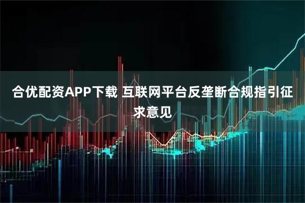 合优配资APP下载 互联网平台反垄断合规指引征求意见