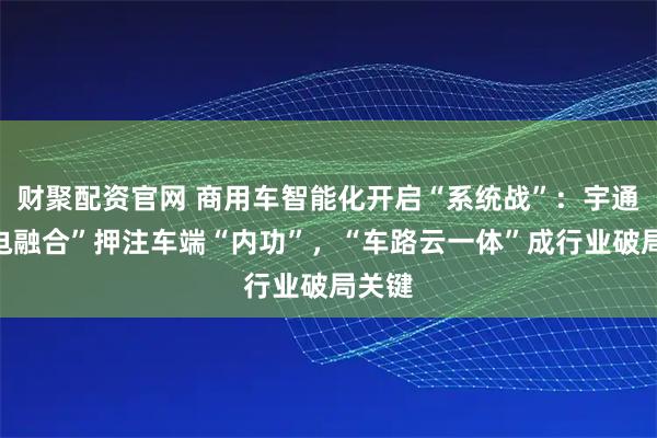 财聚配资官网 商用车智能化开启“系统战”：宇通“智电融合”押注车端“内功”，“车路云一体”成行业破局关键