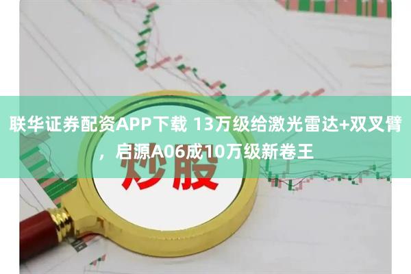 联华证券配资APP下载 13万级给激光雷达+双叉臂，启源A06成10万级新卷王