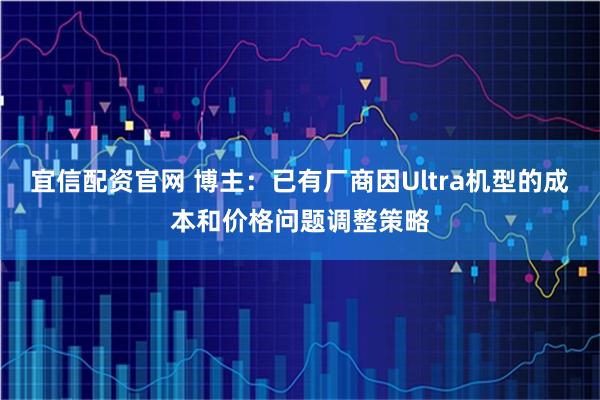 宜信配资官网 博主：已有厂商因Ultra机型的成本和价格问题调整策略