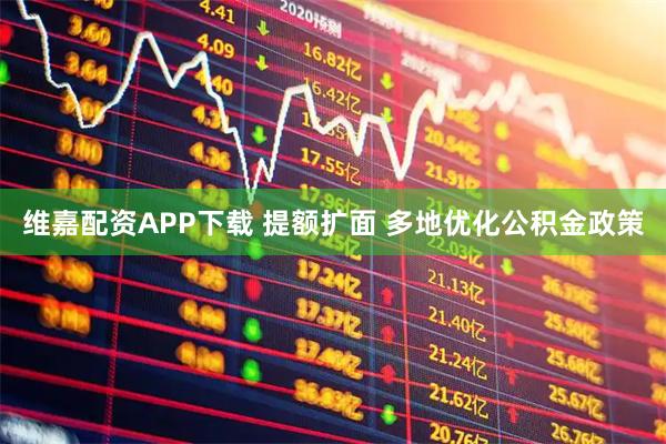 维嘉配资APP下载 提额扩面 多地优化公积金政策